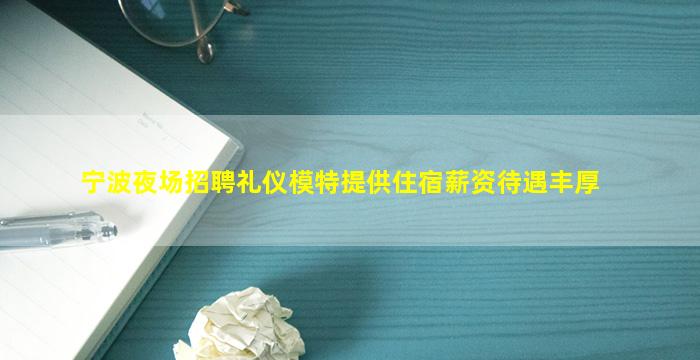 宁波夜场招聘礼仪模特提供住宿薪资待遇丰厚